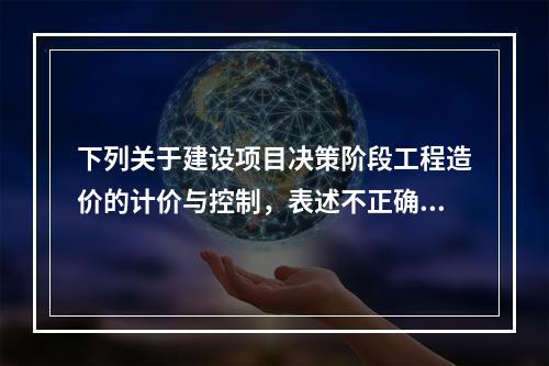 下列关于建设项目决策阶段工程造价的计价与控制，表述不正确的是