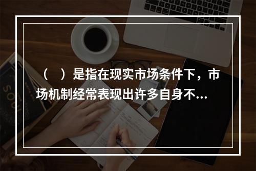 （　）是指在现实市场条件下，市场机制经常表现出许多自身不能克