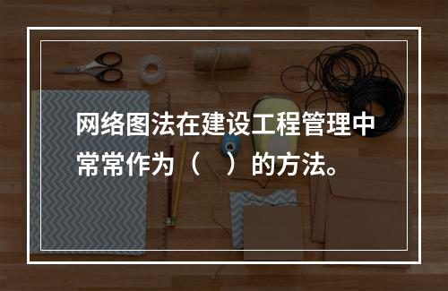 网络图法在建设工程管理中常常作为（　）的方法。