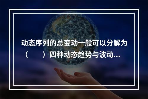 动态序列的总变动一般可以分解为（　　）四种动态趋势与波动的