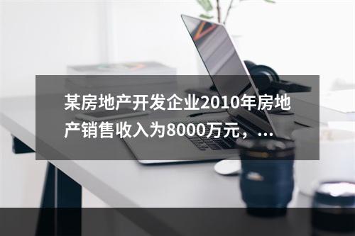 某房地产开发企业2010年房地产销售收入为8000万元，扣除