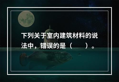 下列关于室内建筑材料的说法中，错误的是（　　）。