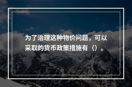 为了治理这种物价问题，可以采取的货币政策措施有（）。