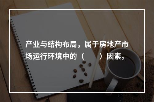 产业与结构布局，属于房地产市场运行环境中的（　　）因素。