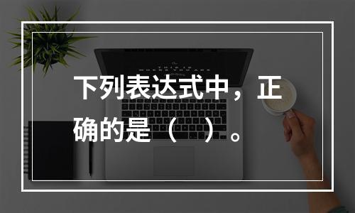 下列表达式中，正确的是（　）。