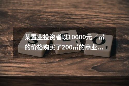 某置业投资者以10000元／㎡的价格购买了200㎡的商业店