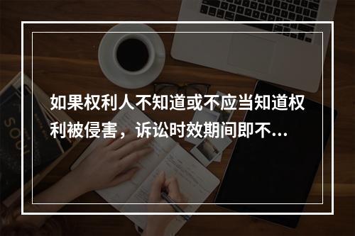 如果权利人不知道或不应当知道权利被侵害，诉讼时效期间即不应开