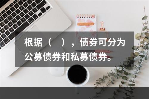 根据（　），债券可分为公募债券和私募债券。