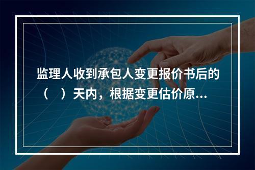 监理人收到承包人变更报价书后的（　）天内，根据变更估价原则，