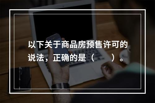 以下关于商品房预售许可的说法，正确的是（　　）。