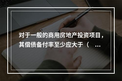 对于一般的商用房地产投资项目，其偿债备付率至少应大于（　　