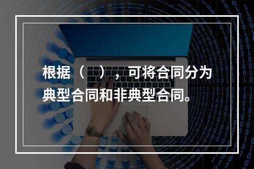 根据（　），可将合同分为典型合同和非典型合同。