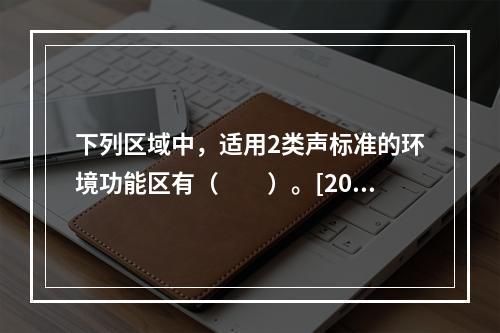 下列区域中，适用2类声标准的环境功能区有（　　）。[201