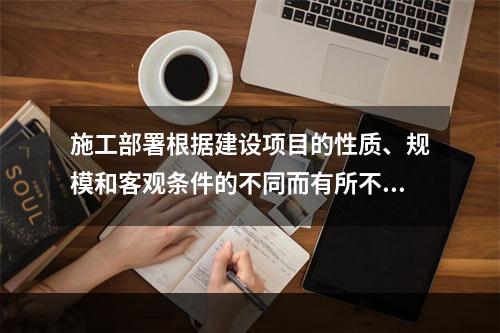 施工部署根据建设项目的性质、规模和客观条件的不同而有所不同，