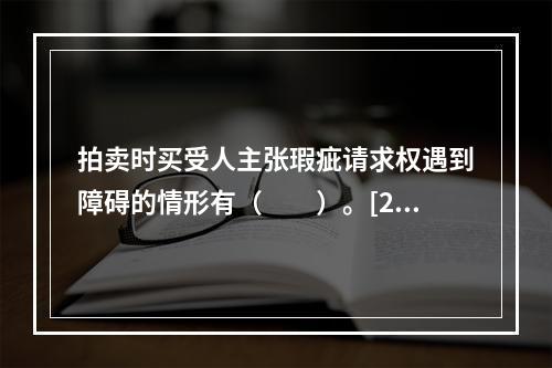 拍卖时买受人主张瑕疵请求权遇到障碍的情形有（　　）。[20