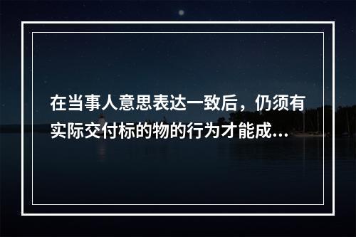 在当事人意思表达一致后，仍须有实际交付标的物的行为才能成立的