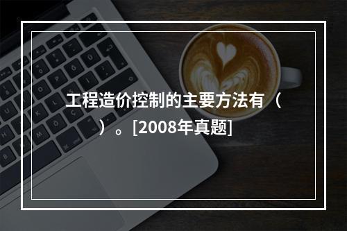 工程造价控制的主要方法有（　　）。[2008年真题]