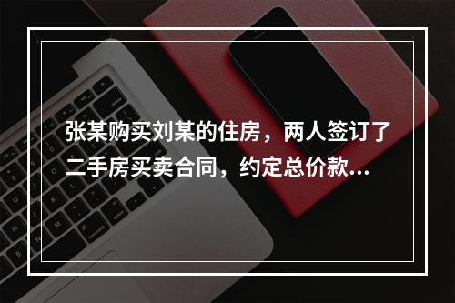 张某购买刘某的住房，两人签订了二手房买卖合同，约定总价款为2