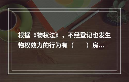 根据《物权法》，不经登记也发生物权效力的行为有（　　）房屋