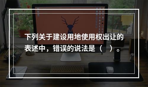 下列关于建设用地使用权出让的表述中，错误的说法是（　）。