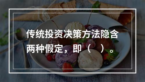 传统投资决策方法隐含两种假定，即（　）。