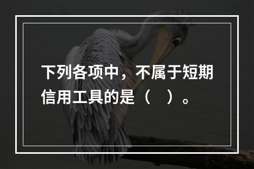 下列各项中，不属于短期信用工具的是（　）。