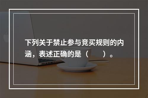 下列关于禁止参与竞买规则的内涵，表述正确的是（　　）。