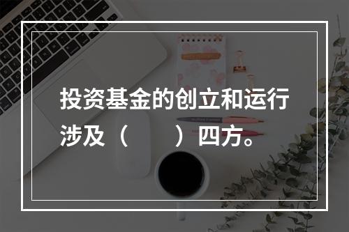 投资基金的创立和运行涉及（　　）四方。