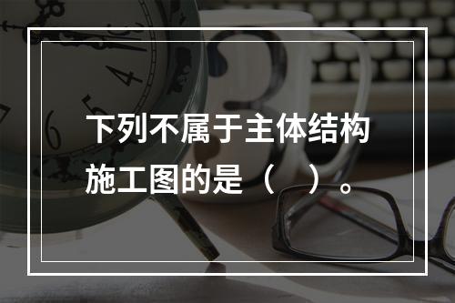 下列不属于主体结构施工图的是（　）。