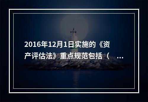 2016年12月1日实施的《资产评估法》重点规范包括（　）在