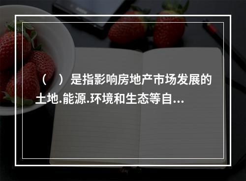 （　）是指影响房地产市场发展的土地.能源.环境和生态等自然资