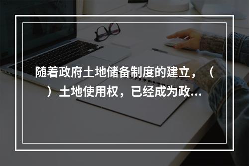 随着政府土地储备制度的建立，（　）土地使用权，已经成为政府土