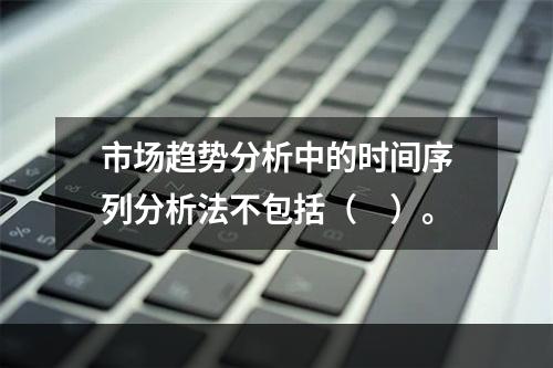 市场趋势分析中的时间序列分析法不包括（　）。