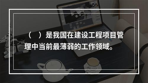 （　）是我国在建设工程项目管理中当前最薄弱的工作领域。