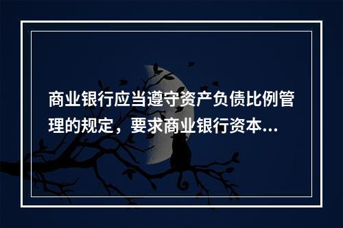 商业银行应当遵守资产负债比例管理的规定，要求商业银行资本充足