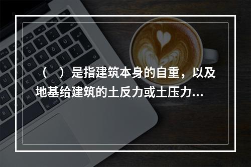 （　）是指建筑本身的自重，以及地基给建筑的土反力或土压力。