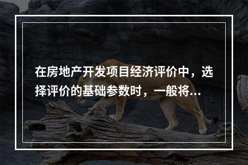 在房地产开发项目经济评价中，选择评价的基础参数时，一般将运