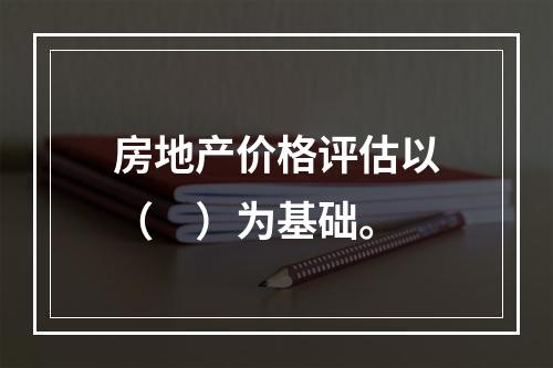 房地产价格评估以（　）为基础。