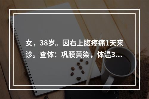 女，38岁。因右上腹疼痛1天来诊。查体：巩膜黄染，体温39.