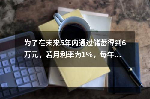 为了在未来5年内通过储蓄得到6万元，若月利率为1%，每年年初