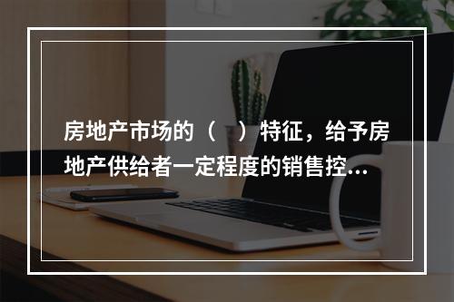 房地产市场的（　）特征，给予房地产供给者一定程度的销售控制能