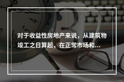 对于收益性房地产来说，从建筑物竣工之日算起，在正常市场和正常