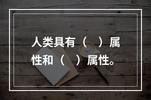 人类具有（　）属性和（　）属性。