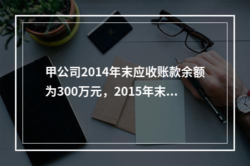 甲公司2014年末应收账款余额为300万元，2015年末应收