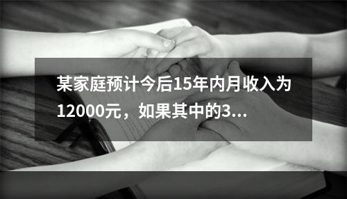 某家庭预计今后15年内月收入为12000元，如果其中的35％