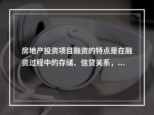 房地产投资项目融资的特点是在融资过程中的存储、信贷关系，都