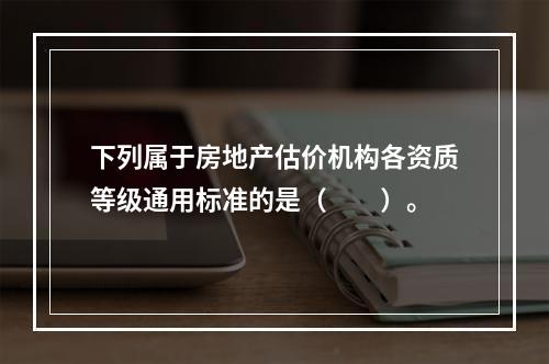 下列属于房地产估价机构各资质等级通用标准的是（　　）。