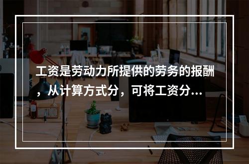 工资是劳动力所提供的劳务的报酬，从计算方式分，可将工资分为