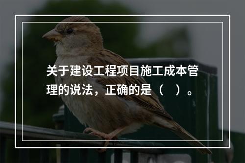 关于建设工程项目施工成本管理的说法，正确的是（　）。