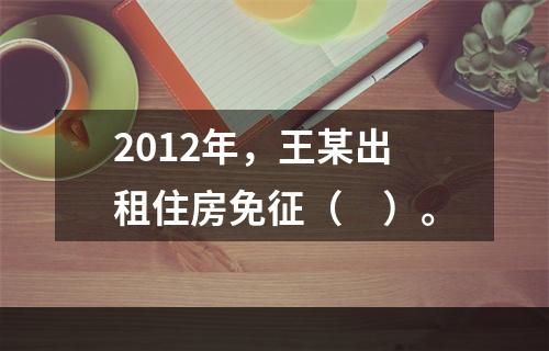 2012年，王某出租住房免征（　）。